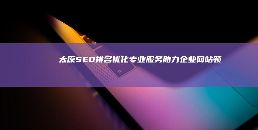 太原SEO排名优化：专业服务助力企业网站领先一步